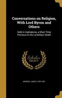 Conversations on Religion, With Lord Byron and Others: Held in Cephalonia, a Short Time Previous to His Lordship's Death