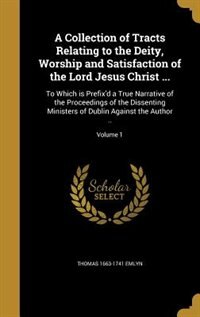 A Collection of Tracts Relating to the Deity, Worship and Satisfaction of the Lord Jesus Christ ...: To Which is Prefix'd a True Narrative of the Proceedings of the Dissenting Ministers of Dublin Agai