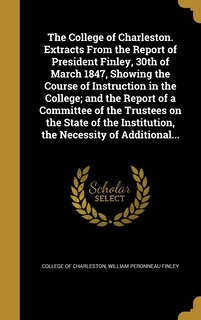 Couverture_The College of Charleston. Extracts From the Report of President Finley, 30th of March 1847, Showing the Course of Instruction in the College; and the Report of a Committee of the Trustees on the State of the Institution, the Necessity of Additional...