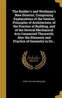 Front cover_The Builder's and Workman's New Director, Comprising Explanations of the General Principles of Architecture, of the Practice of Building, and of the Several Mechanical Arts Connected Therewith; Also the Elements and Practice of Geometry in Its...