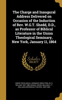 Couverture_The Charge and Inaugural Address Delivered on Occasion of the Induction of Rev. W.G.T. Shedd, D.D., as Professor of Biblical Literature in the Union Theological Seminary, New York, January 11, 1864