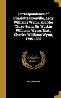 Front cover_Correspondence of Charlotte Grenville, Lady Williams Wynn, and Her Three Sons, Sir Watkin Williams Wynn, Bart., Charles Williams Wynn, 1795-1832