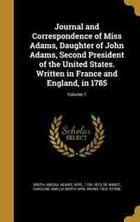 Journal and Correspondence of Miss Adams, Daughter of John Adams, Second President of the United States. Written in France and England, in 1785; Volume 1 by Abigail Adams Mrs. 1765-1813 Smith