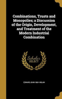 Combinations, Trusts and Monopolies; a Discussion of the Origin, Development, and Treatment of the Modern Industrial Combination