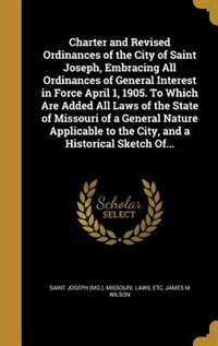 Couverture_Charter and Revised Ordinances of the City of Saint Joseph, Embracing All Ordinances of General Interest in Force April 1, 1905. To Which Are Added All Laws of the State of Missouri of a General Nature Applicable to the City, and a Historical Sketch Of...