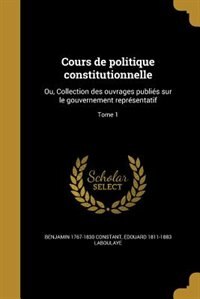 Cours de politique constitutionnelle: Ou, Collection des ouvrages publiés sur le gouvernement représentatif; Tome 1