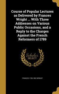 Couverture_Course of Popular Lectures as Delivered by Frances Wright ... With Three Addresses on Various Public Occasions, and a Reply to the Charges Against the French Reformers of 1789