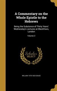 A Commentary on the Whole Epistle to the Hebrews: Being the Substance of Thirty Years' Wednesday's Lectures at Blackfriars, London; Volume 3