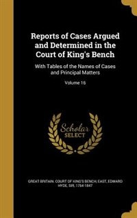 Reports of Cases Argued and Determined in the Court of King's Bench: With Tables of the Names of Cases and Principal Matters; Volume 16