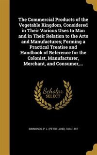Couverture_The Commercial Products of the Vegetable Kingdom, Considered in Their Various Uses to Man and in Their Relation to the Arts and Manufactures; Forming a Practical Treatise and Handbook of Reference for the Colonist, Manufacturer, Merchant, and Consumer,...