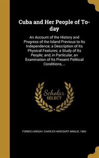 Cuba and Her People of To-day: An Account of the History and Progress of the Island Previous to Its Independence; a Description of