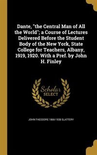 Dante, the Central Man of All the World; a Course of Lectures Delivered Before the Student Body of the New York, State College for Teachers, Albany, 1919, 1920. With a Pref. by John H. Finley