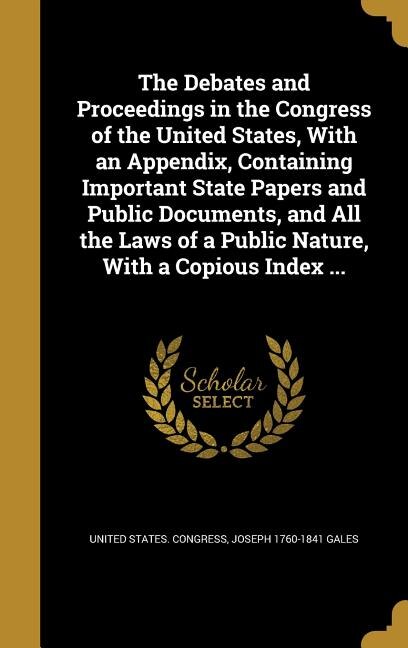 Front cover_The Debates and Proceedings in the Congress of the United States, With an Appendix, Containing Important State Papers and Public Documents, and All the Laws of a Public Nature, With a Copious Index ...