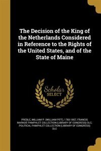 The Decision of the King of the Netherlands Considered in Reference to the Rights of the United States, and of the State of Maine