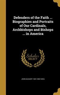 Defenders of the Faith ... Biographies and Portraits of Our Cardinals, Archbishops and Bishops ... in America