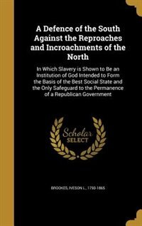 A Defence of the South Against the Reproaches and Incroachments of the North: In Which Slavery is Shown to Be an Institution of God Intended to Form the Basis of the Best Social