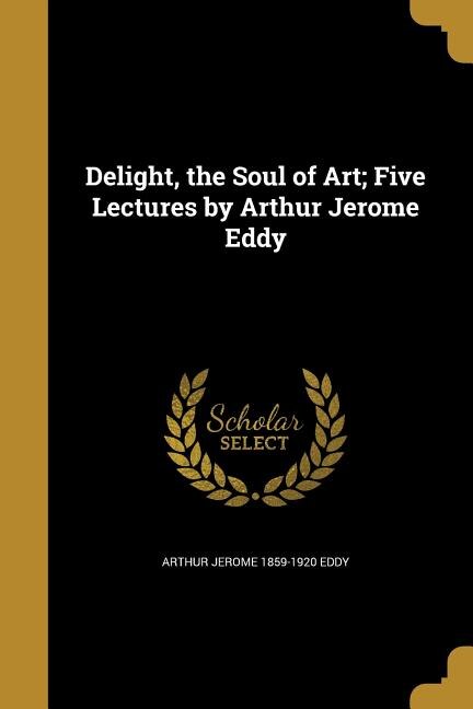 Delight, the Soul of Art; Five Lectures by Arthur Jerome Eddy