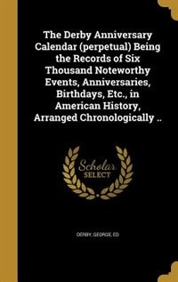 The Derby Anniversary Calendar (perpetual) Being the Records of Six Thousand Noteworthy Events, Anniversaries, Birthdays, Etc., in American History, Arranged Chronologically ..