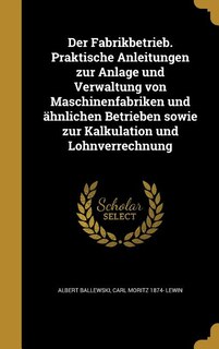 Couverture_Der Fabrikbetrieb. Praktische Anleitungen zur Anlage und Verwaltung von Maschinenfabriken und &auml;hnlichen Betrieben sowie zur Kalkulation und Lohnverrechnung
