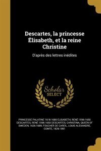 Descartes, la princesse Élisabeth, et la reine Christine: D'après des lettres inédites