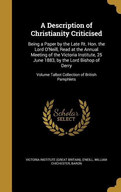 A Description of Christianity Criticised: Being a Paper by the Late Rt. Hon. the Lord O'Neill, Read at the Annual Meeting of the Victoria Ins