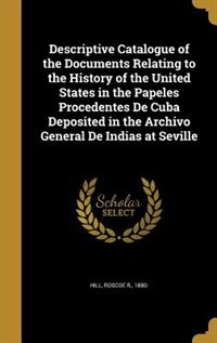Descriptive Catalogue of the Documents Relating to the History of the United States in the Papeles Procedentes De Cuba Deposited in the Archivo General De Indias at Seville