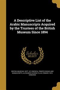 A Descriptive List of the Arabic Manuscripts Acquired by the Trustees of the British Museum Since 1894