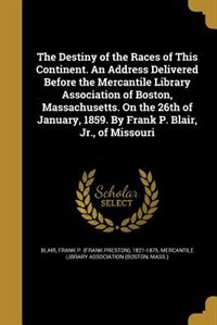 The Destiny of the Races of This Continent. An Address Delivered Before the Mercantile Library Association of Boston, Massachusetts. On the 26th of January, 1859. By Frank P. Blair, Jr., of Missouri