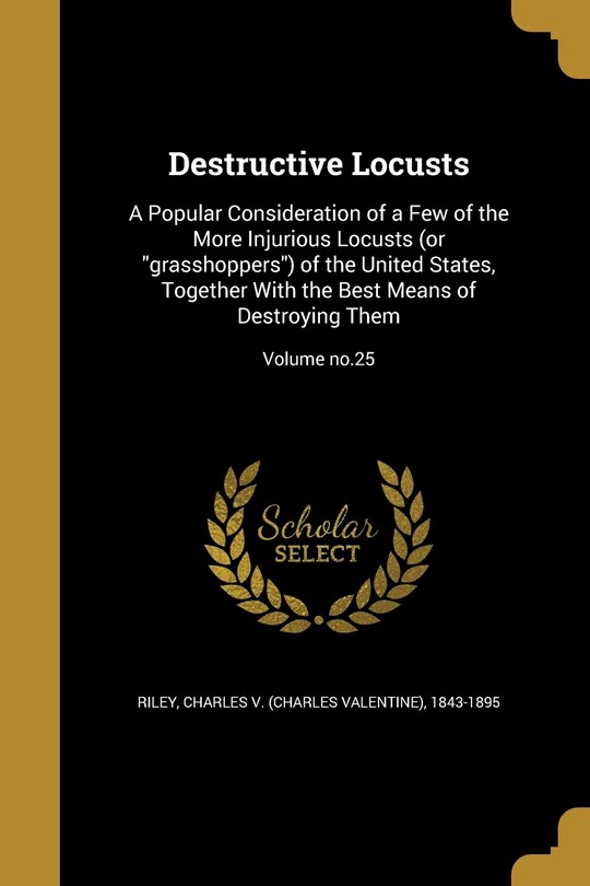 Destructive Locusts: A Popular Consideration of a Few of the More Injurious Locusts (or grasshoppers) of the United States, Together With the Best Means of Destroying Them; Volume no.25