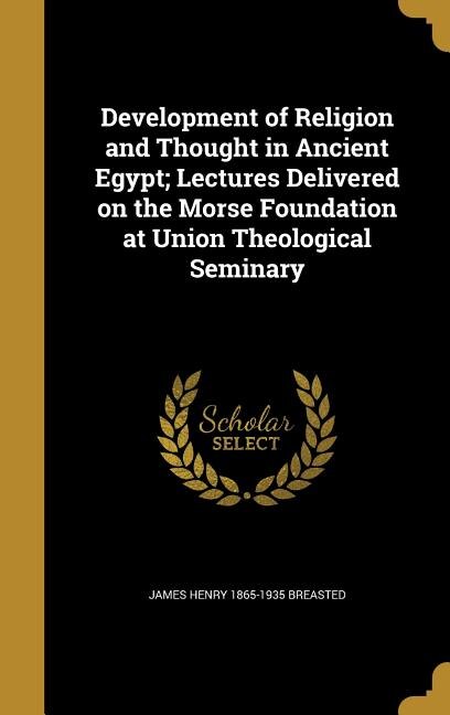 Development of Religion and Thought in Ancient Egypt; Lectures Delivered on the Morse Foundation at Union Theological Seminary