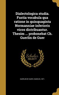 Dialectologica studia. Fustia vocabula qua ratione in quinquaginta Normanniae inferioris vicos distribuantur. Thesim ... probonebat Ch. Guerlin de Guer