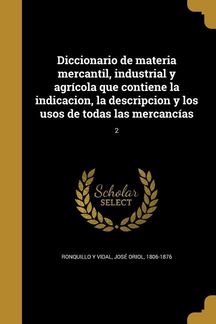 Front cover_Diccionario de materia mercantil, industrial y agrícola que contiene la indicacion, la descripcion y los usos de todas las mercancías; 2