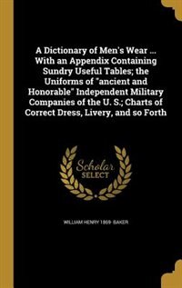 A Dictionary of Men's Wear ... With an Appendix Containing Sundry Useful Tables; the Uniforms of ancient and Honorable Independent Military Companies of the U. S.; Charts of Correct Dress, Livery, and so Forth