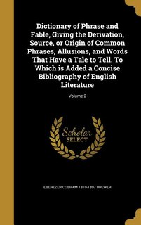 Dictionary of Phrase and Fable, Giving the Derivation, Source, or Origin of Common Phrases, Allusions, and Words That Have a Tale to Tell. To Which is Added a Concise Bibliography of English Literature; Volume 2