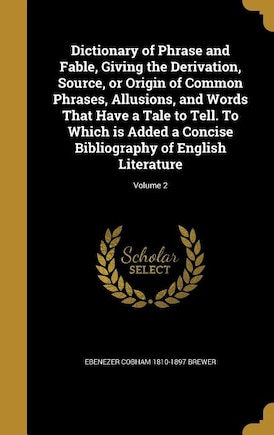 Dictionary of Phrase and Fable, Giving the Derivation, Source, or Origin of Common Phrases, Allusions, and Words That Have a Tale to Tell. To Which is Added a Concise Bibliography of English Literature; Volume 2