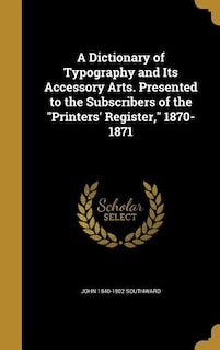 A Dictionary of Typography and Its Accessory Arts. Presented to the Subscribers of the Printers' Register, 1870-1871