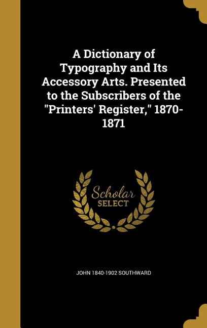 A Dictionary of Typography and Its Accessory Arts. Presented to the Subscribers of the Printers' Register, 1870-1871