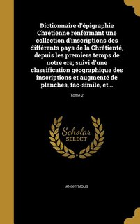 Couverture_Dictionnaire d'épigraphie Chrétienne renfermant une collection d'inscriptions des différents pays de la Chrétienté, depuis les premiers temps de notre ere; suivi d'une classification géographique des inscriptions et augmenté de planches, fac-simile, et...