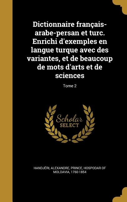 Dictionnaire français-arabe-persan et turc. Enrichi d'exemples en langue turque avec des variantes, et de beaucoup de mots d'arts et de sciences; Tome 2