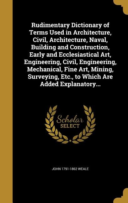 Couverture_Rudimentary Dictionary of Terms Used in Architecture, Civil, Architecture, Naval, Building and Construction, Early and Ecclesiastical Art, Engineering, Civil, Engineering, Mechanical, Fine Art, Mining, Surveying, Etc., to Which Are Added Explanatory...