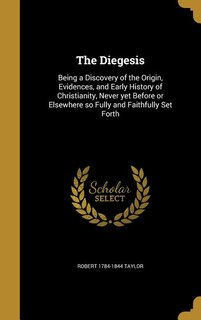 The Diegesis: Being a Discovery of the Origin, Evidences, and Early History of Christianity, Never yet Before or