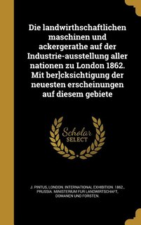 Die landwirthschaftlichen maschinen und ackergera?the auf der Industrie-ausstellung aller nationen zu London 1862. Mit ber]cksichtigung der neuesten erscheinungen auf diesem gebiete