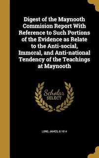 Digest of the Maynooth Commision Report With Reference to Such Portions of the Evidence as Relate to the Anti-social, Immoral, and Anti-national Tendency of the Teachings at Maynooth