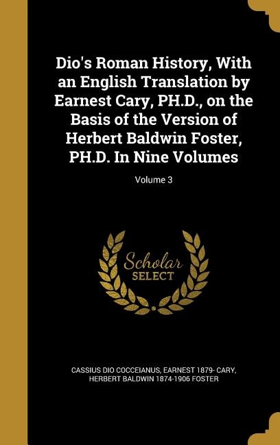 Dio's Roman History, With an English Translation by Earnest Cary, PH.D., on the Basis of the Version of Herbert Baldwin Foster, PH.D. In Nine Volumes; Volume 3