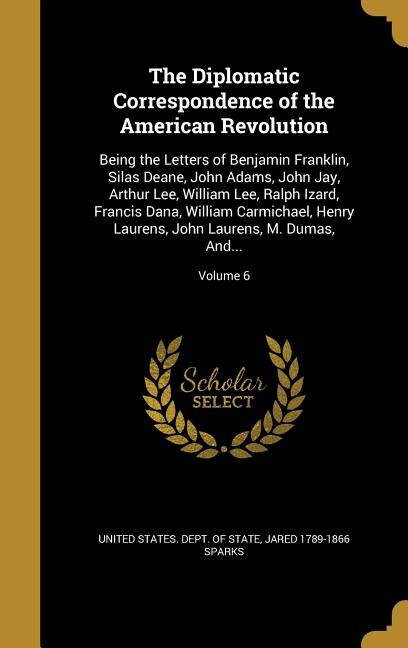The Diplomatic Correspondence of the American Revolution: Being the Letters of Benjamin Franklin, Silas Deane, John Adams, John Jay, Arthur Lee, William Lee,