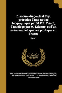 Discours du général Foy, précédés d'une notice biographique par M.P.F. Tissot; d'un éloge par M. Étienne, et d'un essai sur l'éloquence politique en France; Tome 1