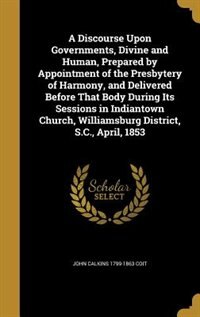 A Discourse Upon Governments, Divine and Human, Prepared by Appointment of the Presbytery of Harmony, and Delivered Before That Body During Its Sessions in Indiantown Church, Williamsburg District, S.C., April, 1853