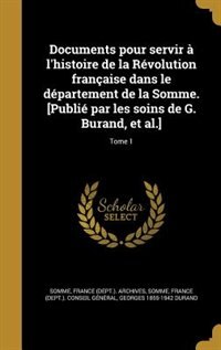 Documents pour servir à l'histoire de la Révolution française dans le département de la Somme. [Publié par les soins de G. Burand, et al.]; Tome 1