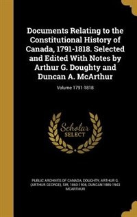 Documents Relating to the Constitutional History of Canada, 1791-1818. Selected and Edited With Notes by Arthur G. Doughty and Duncan A. McArthur; Volume 1791-1818