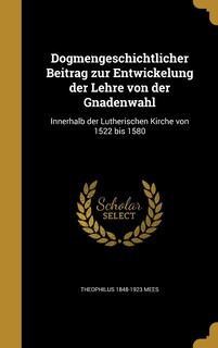 Dogmengeschichtlicher Beitrag zur Entwickelung der Lehre von der Gnadenwahl: Innerhalb der Lutherischen Kirche von 1522 bis 1580
